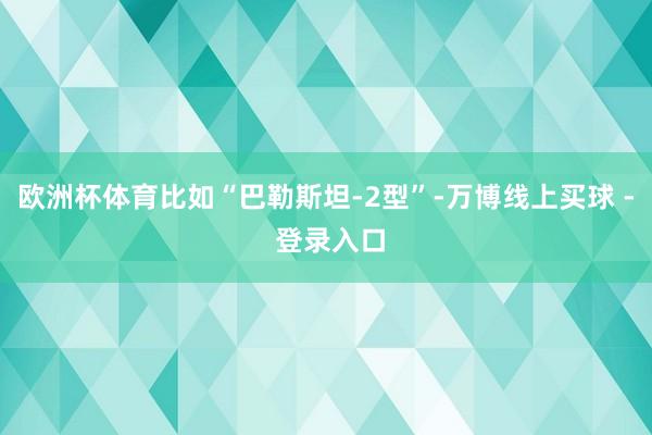 欧洲杯体育比如“巴勒斯坦-2型”-万博线上买球 - 登录入口