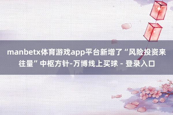 manbetx体育游戏app平台新增了“风险投资来往量”中枢方针-万博线上买球 - 登录入口