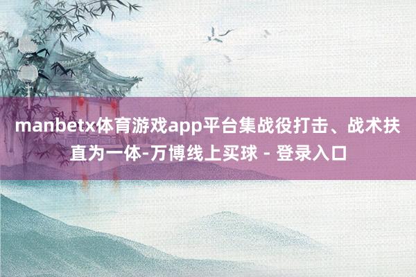 manbetx体育游戏app平台集战役打击、战术扶直为一体-万博线上买球 - 登录入口