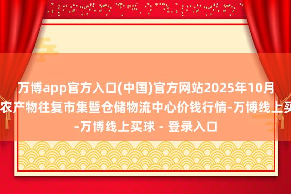 万博app官方入口(中国)官方网站2025年10月13日武威昊天农产物往复市集暨仓储物流中心价钱行情-万博线上买球 - 登录入口