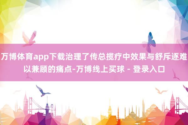万博体育app下载治理了传总揽疗中效果与舒斥逐难以兼顾的痛点-万博线上买球 - 登录入口