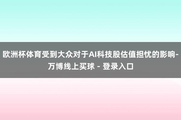 欧洲杯体育受到大众对于AI科技股估值担忧的影响-万博线上买球 - 登录入口