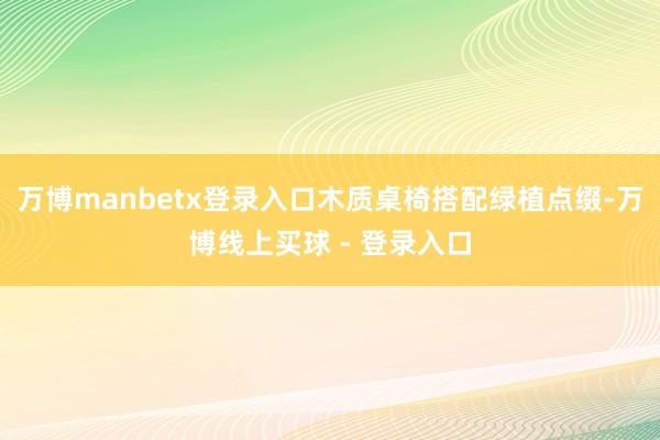 万博manbetx登录入口木质桌椅搭配绿植点缀-万博线上买球 - 登录入口