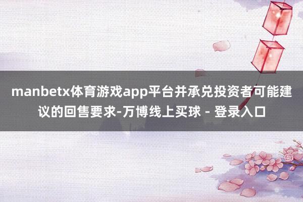 manbetx体育游戏app平台并承兑投资者可能建议的回售要求-万博线上买球 - 登录入口