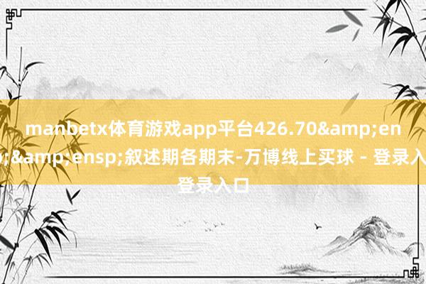 manbetx体育游戏app平台426.70  叙述期各期末-万博线上买球 - 登录入口