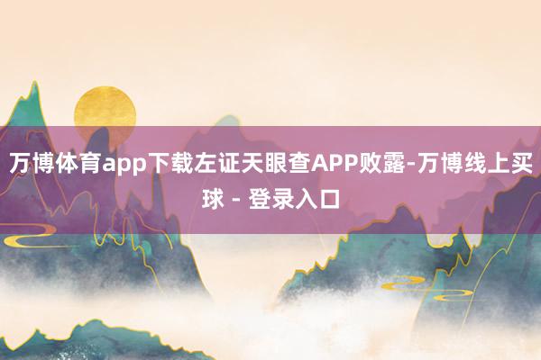 万博体育app下载左证天眼查APP败露-万博线上买球 - 登录入口