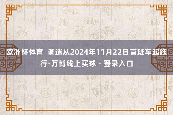 欧洲杯体育  调遣从2024年11月22日首班车起施行-万博线上买球 - 登录入口