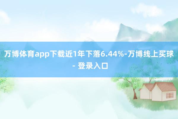 万博体育app下载近1年下落6.44%-万博线上买球 - 登录入口