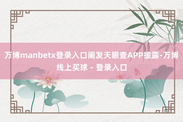 万博manbetx登录入口阐发天眼查APP披露-万博线上买球 - 登录入口