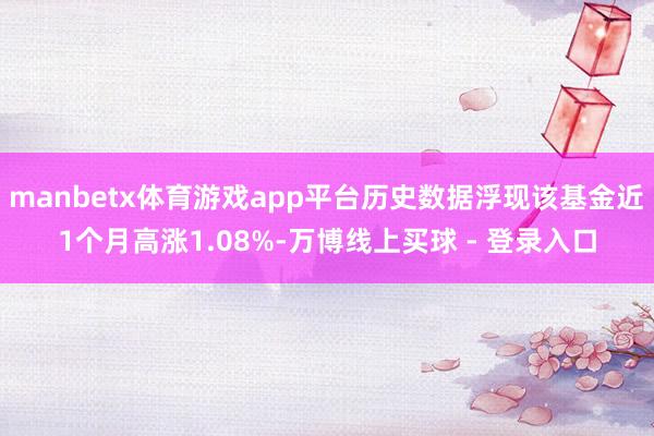 manbetx体育游戏app平台历史数据浮现该基金近1个月高涨1.08%-万博线上买球 - 登录入口