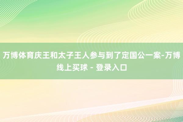 万博体育庆王和太子王人参与到了定国公一案-万博线上买球 - 登录入口