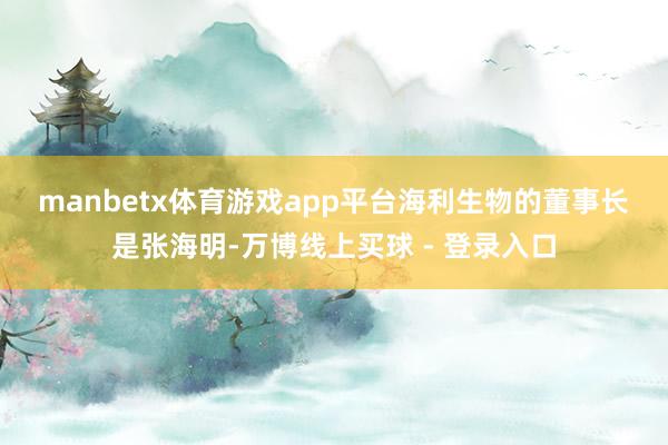 manbetx体育游戏app平台　　海利生物的董事长是张海明-万博线上买球 - 登录入口