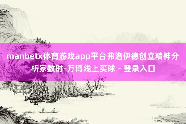 manbetx体育游戏app平台弗洛伊德创立精神分析家数时-万博线上买球 - 登录入口