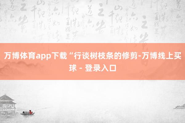 万博体育app下载　　“行谈树枝条的修剪-万博线上买球 - 登录入口
