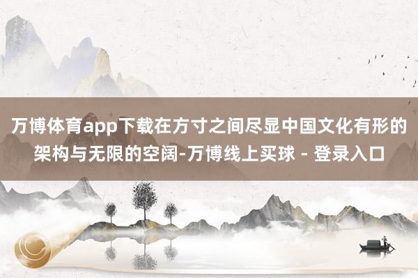 万博体育app下载在方寸之间尽显中国文化有形的架构与无限的空阔-万博线上买球 - 登录入口