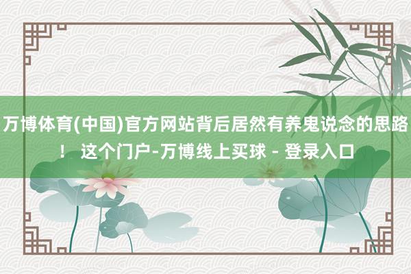 万博体育(中国)官方网站背后居然有养鬼说念的思路! 这个门户-万博线上买球 - 登录入口