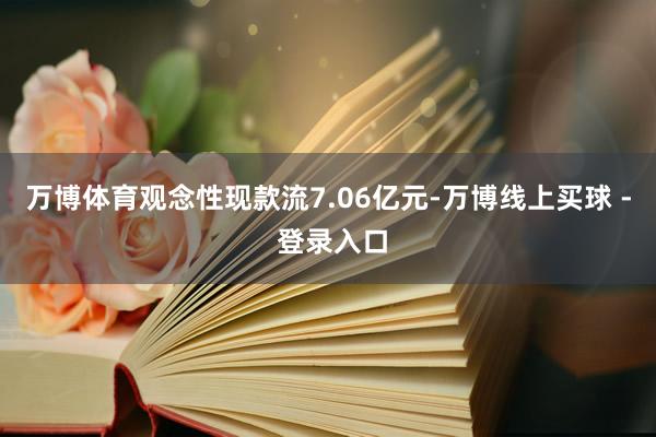 万博体育观念性现款流7.06亿元-万博线上买球 - 登录入口