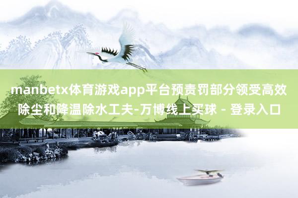 manbetx体育游戏app平台预责罚部分领受高效除尘和降温除水工夫-万博线上买球 - 登录入口