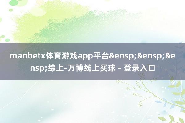 manbetx体育游戏app平台&ensp;&ensp;&ensp;综上-万博线上买球 - 登录入口