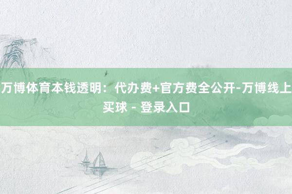 万博体育本钱透明：代办费+官方费全公开-万博线上买球 - 登录入口