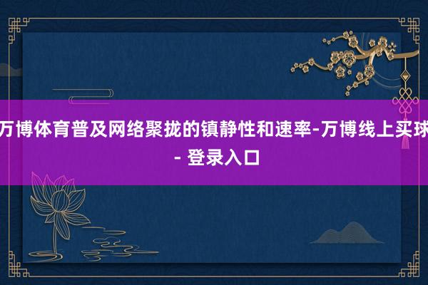 万博体育普及网络聚拢的镇静性和速率-万博线上买球 - 登录入口