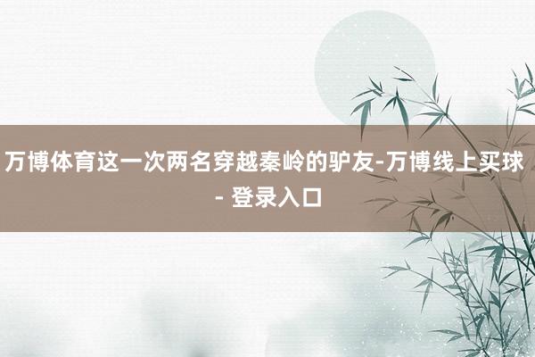 万博体育这一次两名穿越秦岭的驴友-万博线上买球 - 登录入口