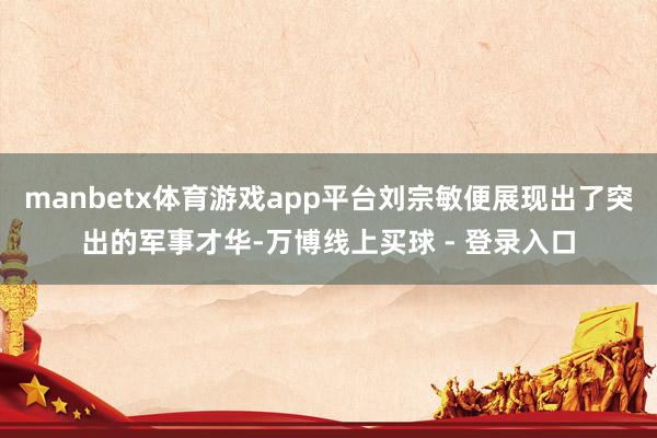 manbetx体育游戏app平台刘宗敏便展现出了突出的军事才华-万博线上买球 - 登录入口