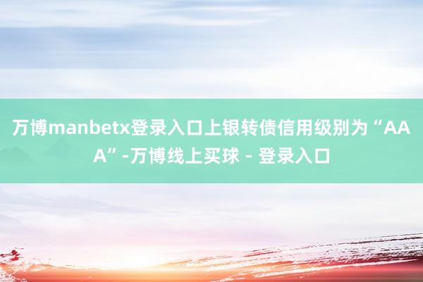 万博manbetx登录入口上银转债信用级别为“AAA”-万博线上买球 - 登录入口