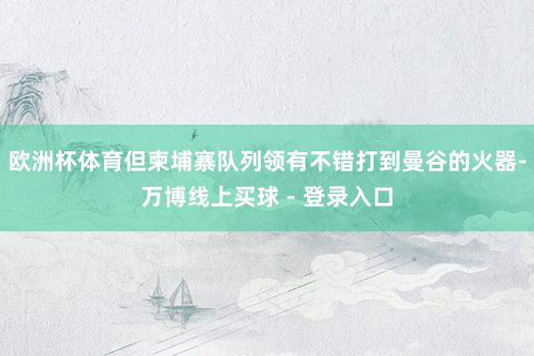 欧洲杯体育但柬埔寨队列领有不错打到曼谷的火器-万博线上买球 - 登录入口
