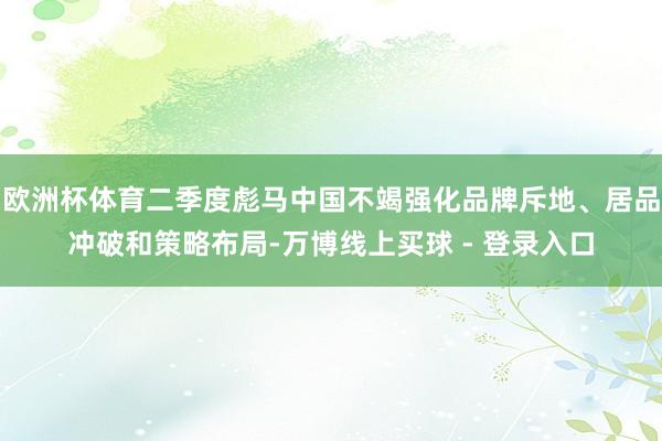 欧洲杯体育二季度彪马中国不竭强化品牌斥地、居品冲破和策略布局-万博线上买球 - 登录入口