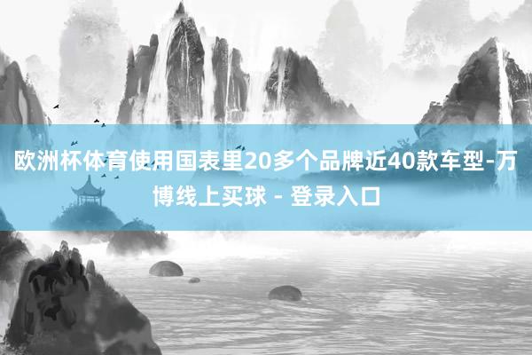 欧洲杯体育使用国表里20多个品牌近40款车型-万博线上买球 - 登录入口