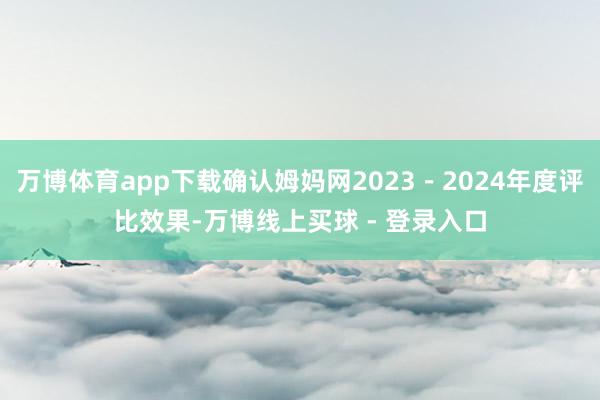 万博体育app下载确认姆妈网2023－2024年度评比效果-万博线上买球 - 登录入口