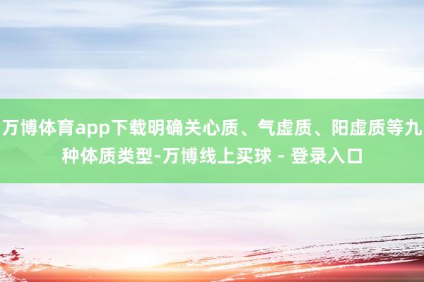 万博体育app下载明确关心质、气虚质、阳虚质等九种体质类型-万博线上买球 - 登录入口