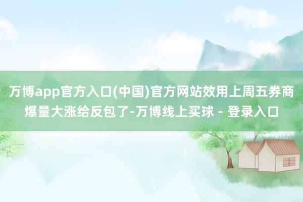万博app官方入口(中国)官方网站效用上周五券商爆量大涨给反包了-万博线上买球 - 登录入口