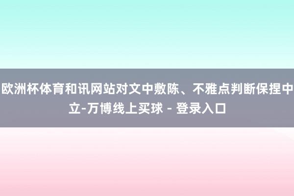 欧洲杯体育和讯网站对文中敷陈、不雅点判断保捏中立-万博线上买球 - 登录入口