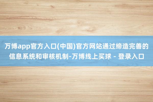 万博app官方入口(中国)官方网站通过缔造完善的信息系统和审核机制-万博线上买球 - 登录入口