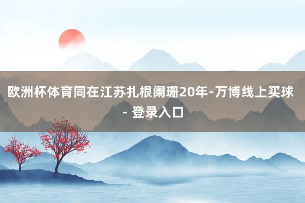欧洲杯体育同在江苏扎根阑珊20年-万博线上买球 - 登录入口