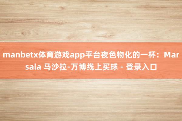 manbetx体育游戏app平台夜色物化的一杯：Marsala 马沙拉-万博线上买球 - 登录入口