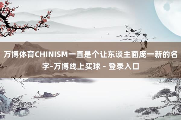 万博体育CHINISM一直是个让东谈主面庞一新的名字-万博线上买球 - 登录入口