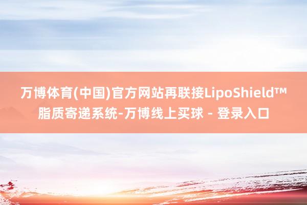 万博体育(中国)官方网站再联接LipoShield™脂质寄递系统-万博线上买球 - 登录入口