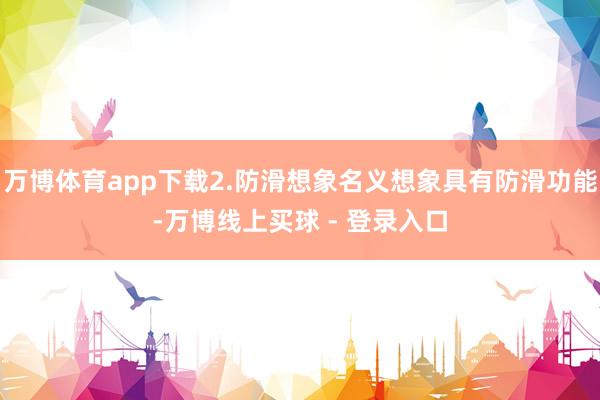 万博体育app下载2.防滑想象名义想象具有防滑功能-万博线上买球 - 登录入口