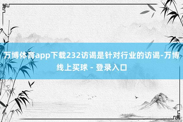 万博体育app下载232访谒是针对行业的访谒-万博线上买球 - 登录入口