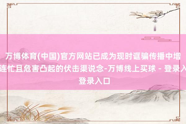 万博体育(中国)官方网站已成为现时诓骗传播中增长连忙且危害凸起的伏击渠说念-万博线上买球 - 登录入口