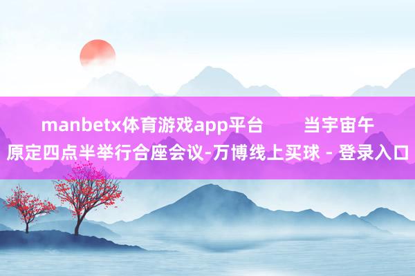 manbetx体育游戏app平台        当宇宙午原定四点半举行合座会议-万博线上买球 - 登录入口