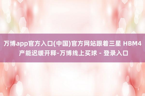 万博app官方入口(中国)官方网站跟着三星 HBM4 产能迟缓开释-万博线上买球 - 登录入口